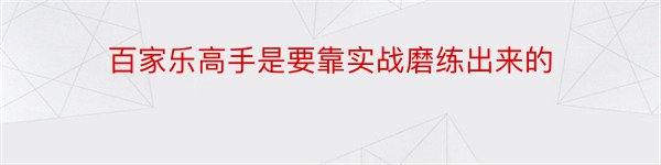 百家乐高手是要靠实战磨练出来的