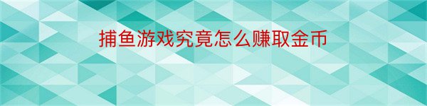 捕鱼游戏究竟怎么赚取金币