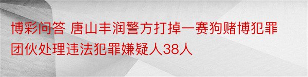 博彩问答 唐山丰润警方打掉一赛狗赌博犯罪团伙处理违法犯罪嫌疑人38人