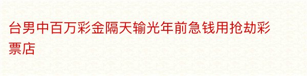 台男中百万彩金隔天输光年前急钱用抢劫彩票店