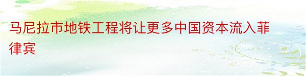 马尼拉市地铁工程将让更多中国资本流入菲律宾