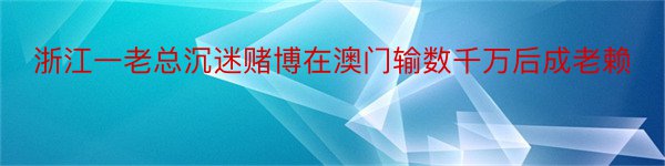 浙江一老总沉迷赌博在澳门输数千万后成老赖