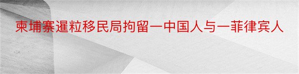 柬埔寨暹粒移民局拘留一中国人与一菲律宾人