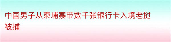 中国男子从柬埔寨带数千张银行卡入境老挝被捕