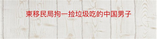 柬移民局拘一捡垃圾吃的中国男子