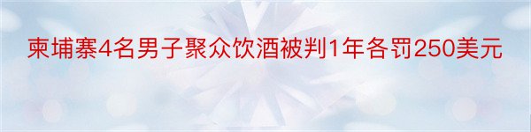 柬埔寨4名男子聚众饮酒被判1年各罚250美元