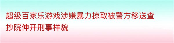 超级百家乐游戏涉嫌暴力掠取被警方移送查抄院伸开刑事样貌