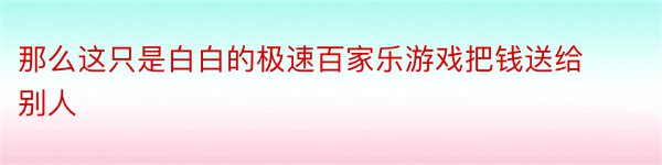 那么这只是白白的极速百家乐游戏把钱送给别人