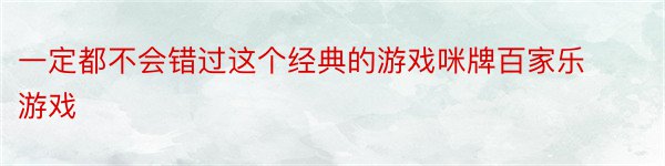 一定都不会错过这个经典的游戏咪牌百家乐游戏