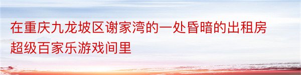 在重庆九龙坡区谢家湾的一处昏暗的出租房超级百家乐游戏间里