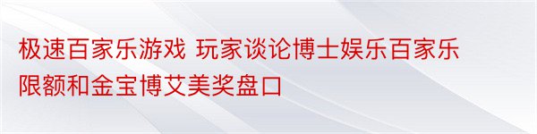 极速百家乐游戏 玩家谈论博士娱乐百家乐限额和金宝博艾美奖盘口