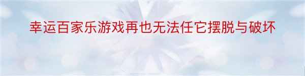 幸运百家乐游戏再也无法任它摆脱与破坏