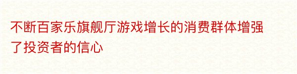 不断百家乐旗舰厅游戏增长的消费群体增强了投资者的信心