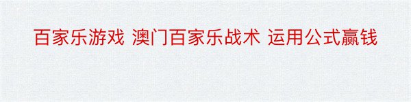 百家乐游戏 澳门百家乐战术 运用公式赢钱