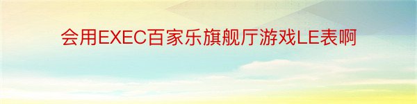 会用EXEC百家乐旗舰厅游戏LE表啊