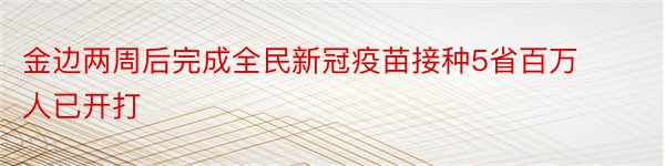 金边两周后完成全民新冠疫苗接种5省百万人已开打