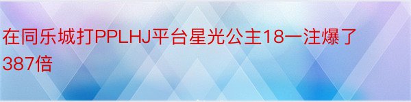 在同乐城打PPLHJ平台星光公主18一注爆了387倍