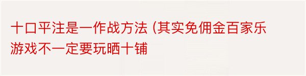 十口平注是一作战方法 (其实免佣金百家乐游戏不一定要玩晒十铺