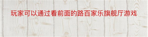 玩家可以通过看前面的路百家乐旗舰厅游戏