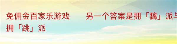 免佣金百家乐游戏　　另一个答案是拥「黐」派与拥「跳」派