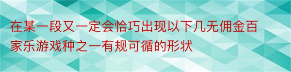 在某一段又一定会恰巧出现以下几无佣金百家乐游戏种之一有规可循的形状