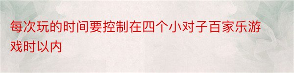 每次玩的时间要控制在四个小对子百家乐游戏时以内