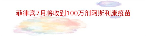 菲律宾7月将收到100万剂阿斯利康疫苗