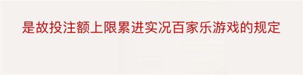 是故投注额上限累进实况百家乐游戏的规定