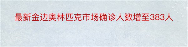 最新金边奥林匹克市场确诊人数增至383人