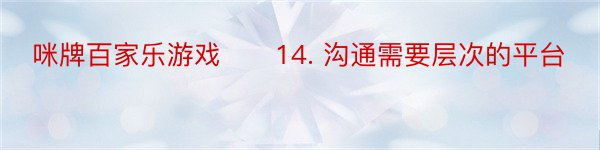 咪牌百家乐游戏　　14. 沟通需要层次的平台