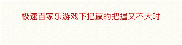 极速百家乐游戏下把赢的把握又不大时