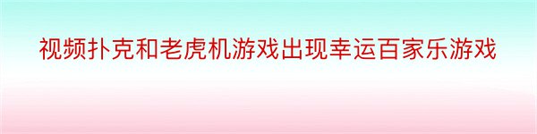 视频扑克和老虎机游戏出现幸运百家乐游戏