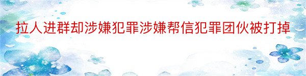 拉人进群却涉嫌犯罪涉嫌帮信犯罪团伙被打掉