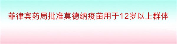 菲律宾药局批准莫德纳疫苗用于12岁以上群体