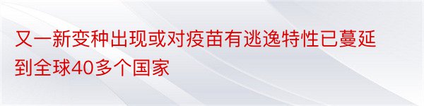 又一新变种出现或对疫苗有逃逸特性已蔓延到全球40多个国家