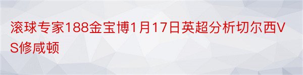 滚球专家188金宝博1月17日英超分析切尔西VS修咸顿