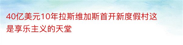 40亿美元10年拉斯维加斯首开新度假村这是享乐主义的天堂